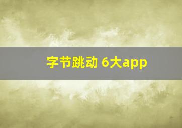 字节跳动 6大app